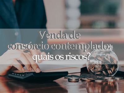 Venda de consórcio contemplado: conheça os riscos