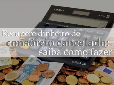 Recuperar dinheiro de consórcio cancelado: saiba o que fazer