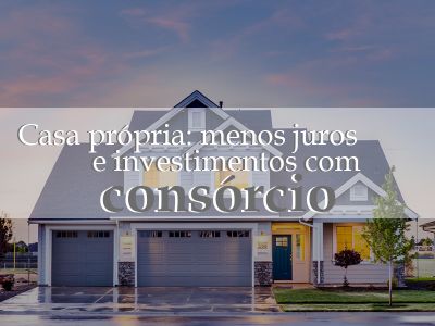 Casa própria: menos juros e investimentos com consórcio