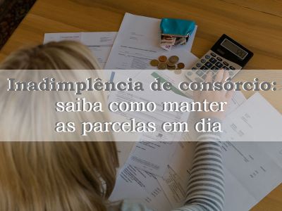 Inadimplência de consórcio: saiba como manter as parcelas em dia